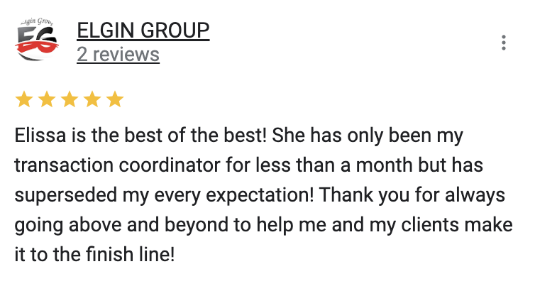Google 5 star review Elissa is the best of the best! She has only been my transaction coordinator for less than a month but has superseded my every expectation! Thank you for always going above and beyond to help me and my clients make it to the finish line!